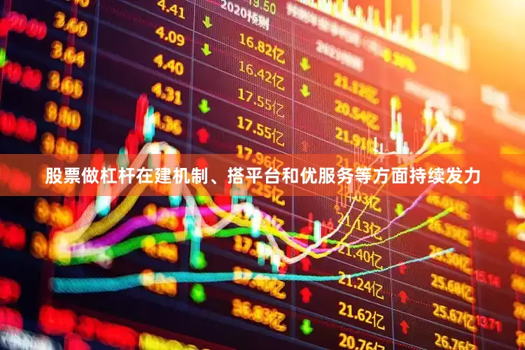 股票做杠杆在建机制、搭平台和优服务等方面持续发力