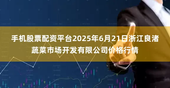手机股票配资平台2025年6月21日浙江良渚蔬菜市场开发有限公司价格行情