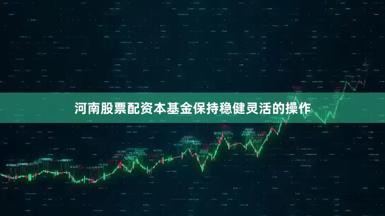 河南股票配资本基金保持稳健灵活的操作