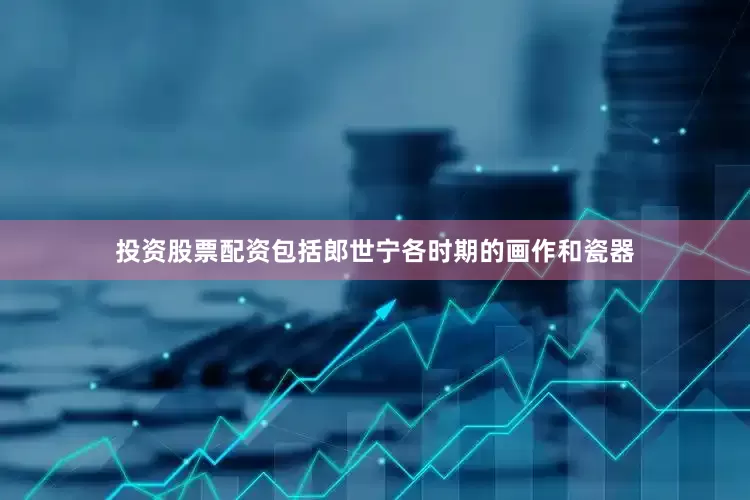 投资股票配资包括郎世宁各时期的画作和瓷器