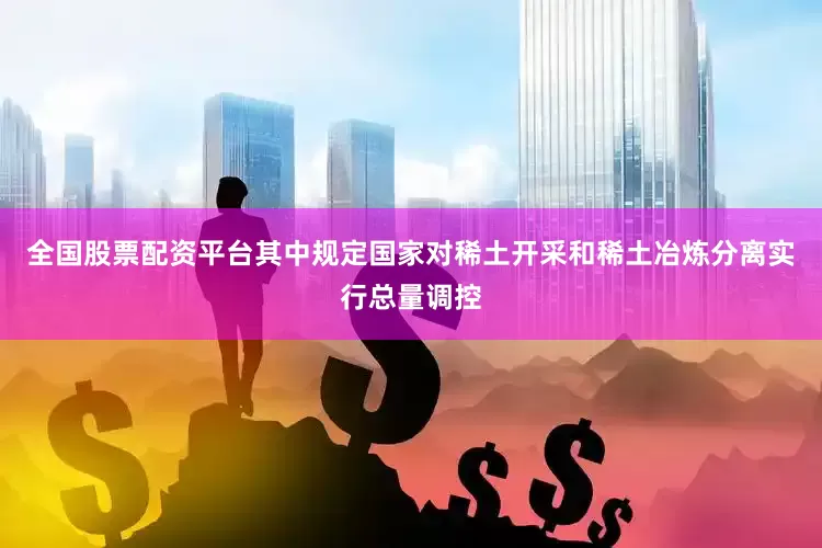全国股票配资平台其中规定国家对稀土开采和稀土冶炼分离实行总量调控