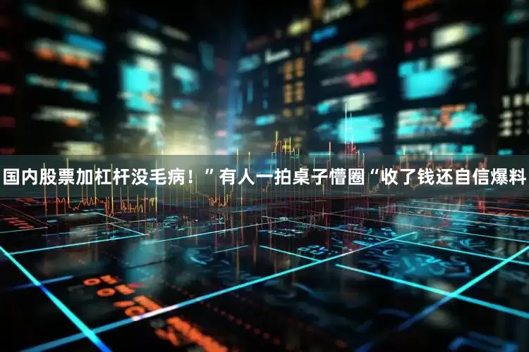 国内股票加杠杆没毛病！”有人一拍桌子懵圈“收了钱还自信爆料