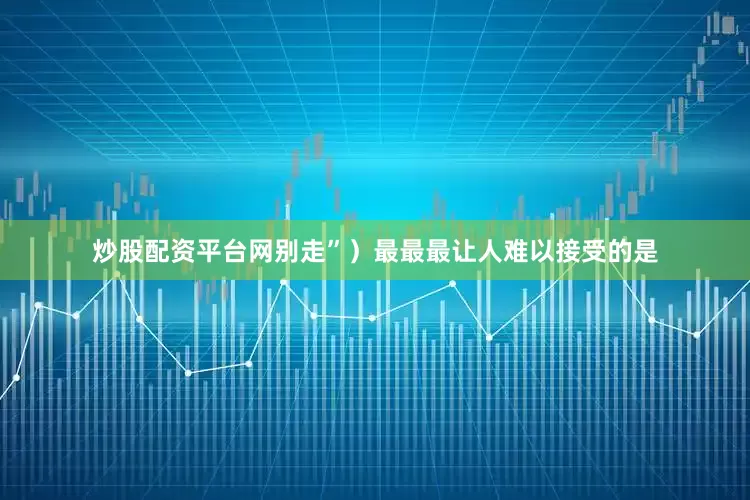 炒股配资平台网别走”）最最最让人难以接受的是