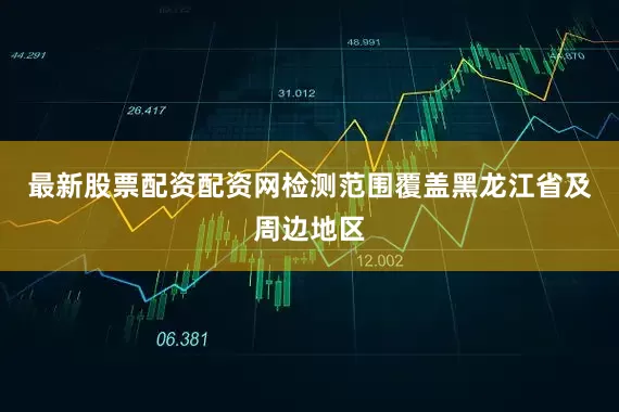 最新股票配资配资网检测范围覆盖黑龙江省及周边地区