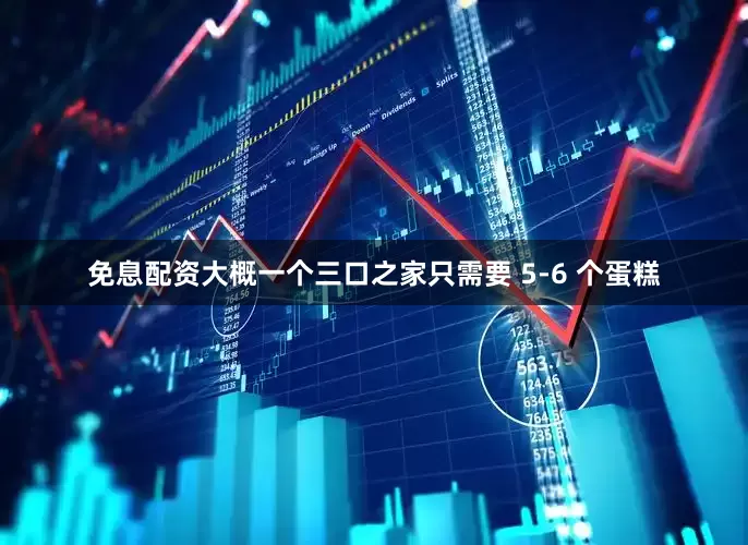 免息配资大概一个三口之家只需要 5-6 个蛋糕