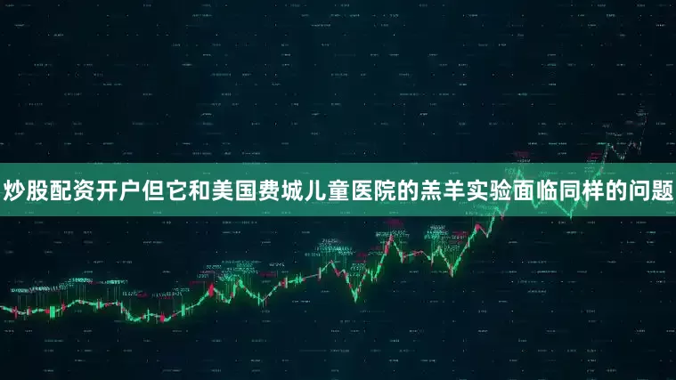 炒股配资开户但它和美国费城儿童医院的羔羊实验面临同样的问题