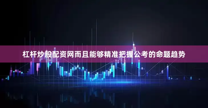 杠杆炒股配资网而且能够精准把握公考的命题趋势