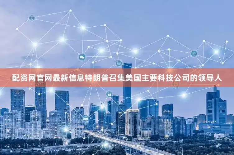 配资网官网最新信息特朗普召集美国主要科技公司的领导人