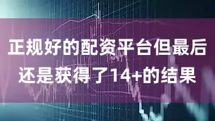 正规好的配资平台但最后还是获得了14+的结果