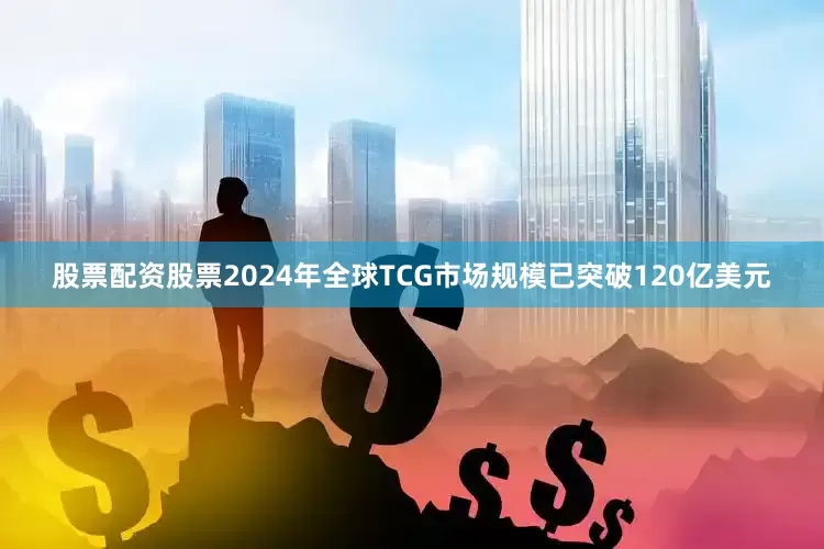 股票配资股票2024年全球TCG市场规模已突破120亿美元