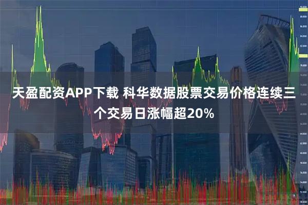 天盈配资APP下载 科华数据股票交易价格连续三个交易日涨幅超20%