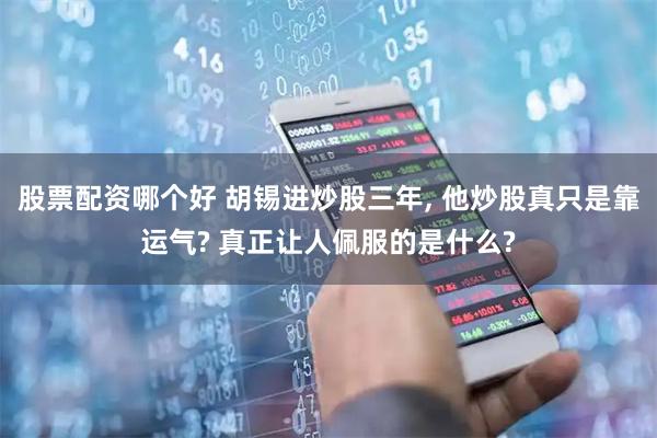 股票配资哪个好 胡锡进炒股三年, 他炒股真只是靠运气? 真正让人佩服的是什么?