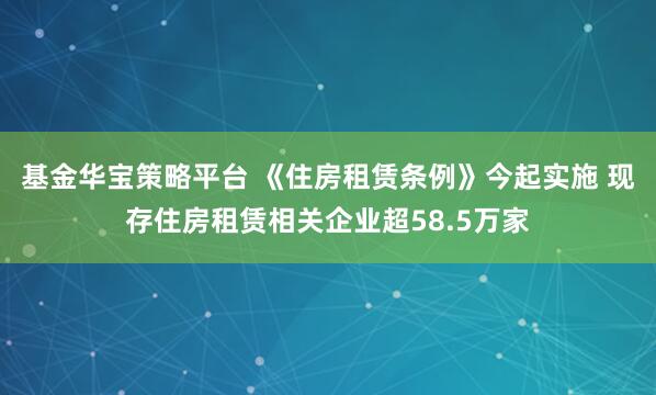 基金华宝策略平台 《住房租赁条例》今起实施 现存住房租赁相关企业超58.5万家