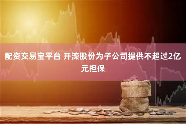 配资交易宝平台 开滦股份为子公司提供不超过2亿元担保