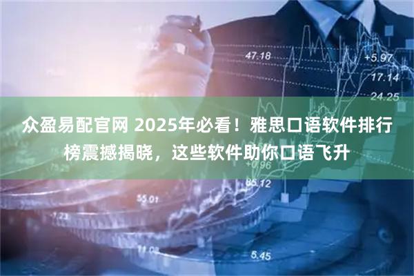 众盈易配官网 2025年必看!雅思口语软件排行榜震撼揭晓,这些软件助你口语飞升