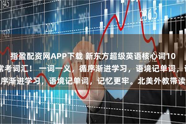 指盈配资网APP下载 新东方超级英语核心词1000词,全四册覆盖常用常考词汇! 一词一义,循序渐进学习,语境记单词,记忆更牢。北美外教带读