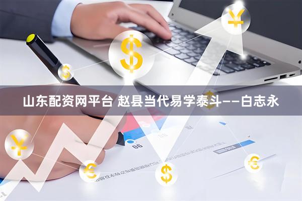 山东配资网平台 赵县当代易学泰斗——白志永