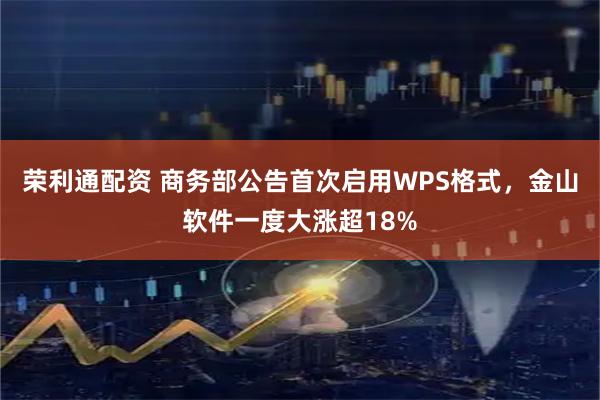 荣利通配资 商务部公告首次启用WPS格式，金山软件一度大涨超18%