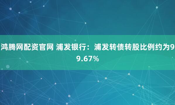 鸿腾网配资官网 浦发银行：浦发转债转股比例约为99.67%