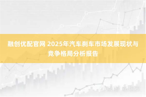 融创优配官网 2025年汽车刹车市场发展现状与竞争格局分析报告
