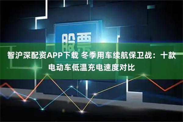 智沪深配资APP下载 冬季用车续航保卫战：十款电动车低温充电速度对比