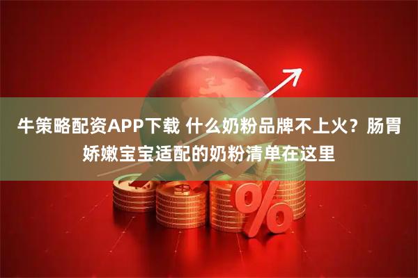 牛策略配资APP下载 什么奶粉品牌不上火?肠胃娇嫩宝宝适配的奶粉清单在这里