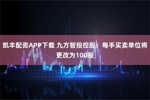 凯丰配资APP下载 九方智投控股：每手买卖单位将更改为100股