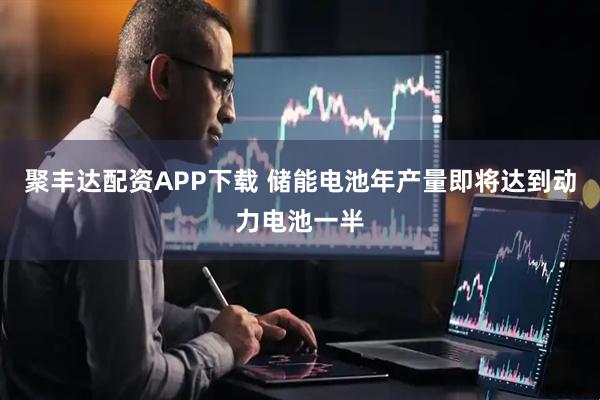 聚丰达配资APP下载 储能电池年产量即将达到动力电池一半