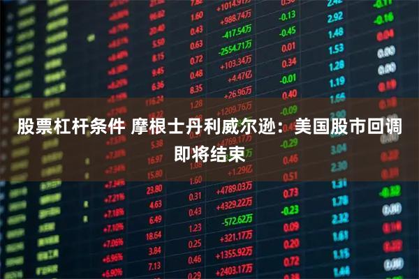 股票杠杆条件 摩根士丹利威尔逊：美国股市回调即将结束