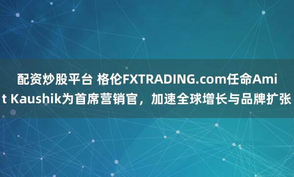 配资炒股平台 格伦FXTRADING.com任命Amit Kaushik为首席营销官,加速全球增长与品牌扩张