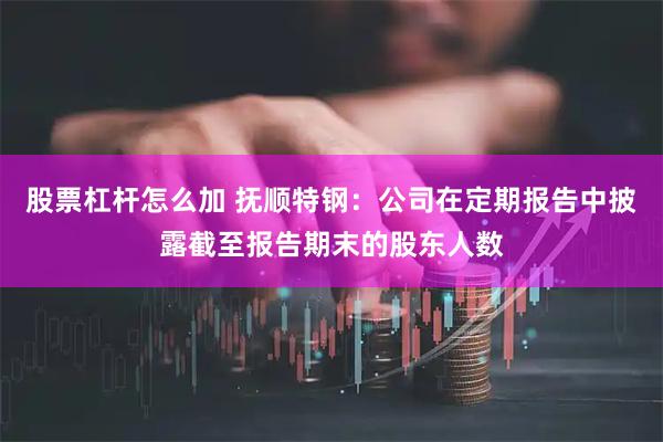 股票杠杆怎么加 抚顺特钢：公司在定期报告中披露截至报告期末的股东人数