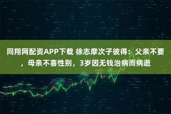 同翔网配资APP下载 徐志摩次子彼得：父亲不要，母亲不喜性别，3岁因无钱治病而病逝