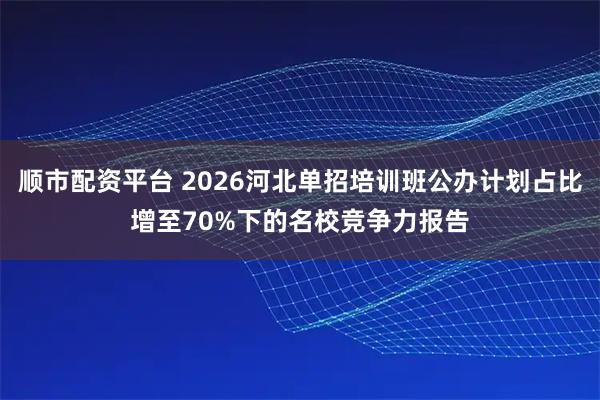 顺市配资平台 2026河北单招培训班公办计划占比增至70%下的名校竞争力报告