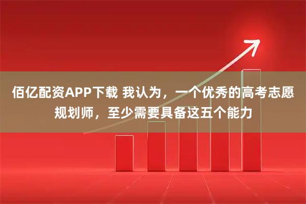 佰亿配资APP下载 我认为，一个优秀的高考志愿规划师，至少需要具备这五个能力