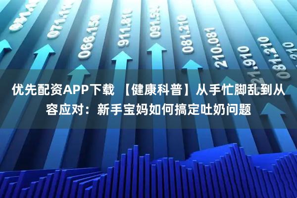 优先配资APP下载 【健康科普】从手忙脚乱到从容应对：新手宝妈如何搞定吐奶问题