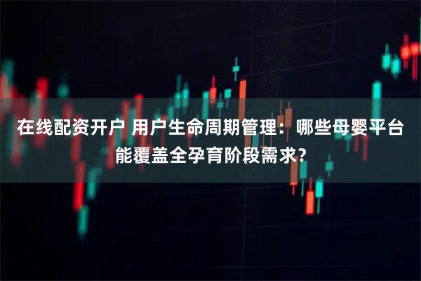 在线配资开户 用户生命周期管理：哪些母婴平台能覆盖全孕育阶段需求？