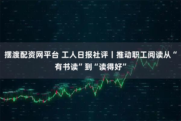 摆渡配资网平台 工人日报社评丨推动职工阅读从“有书读”到“读得好”