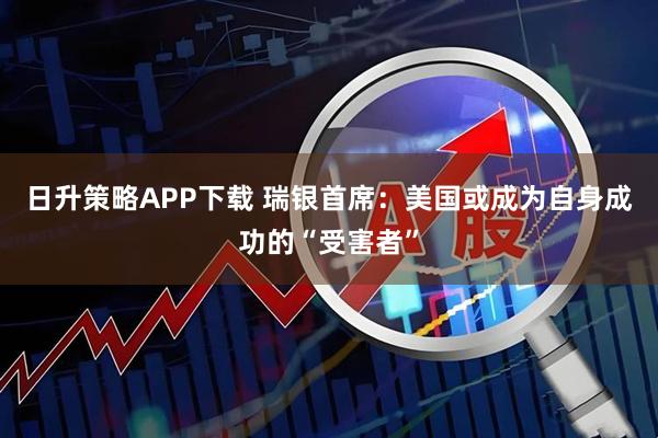 日升策略APP下载 瑞银首席：美国或成为自身成功的“受害者”