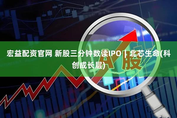 宏益配资官网 新股三分钟数读IPO∣北芯生命(科创成长层)