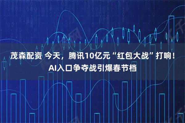 茂森配资 今天，腾讯10亿元“红包大战”打响！AI入口争夺战引爆春节档