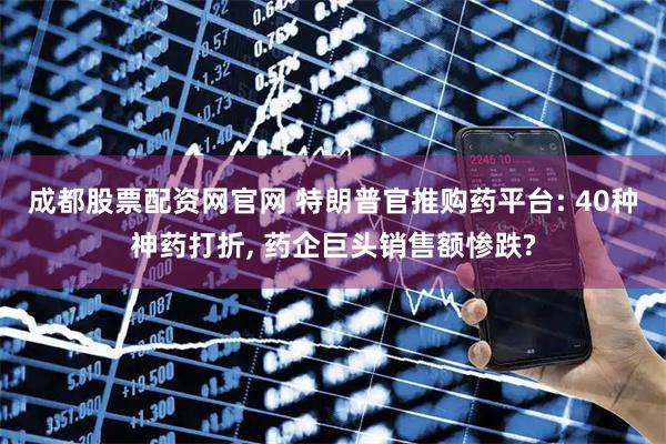 成都股票配资网官网 特朗普官推购药平台: 40种神药打折, 药企巨头销售额惨跌?