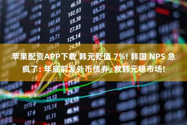 苹果配资APP下载 韩元贬值 7%! 韩国 NPS 急疯了: 年底前发外币债券, 救韩元稳市场!