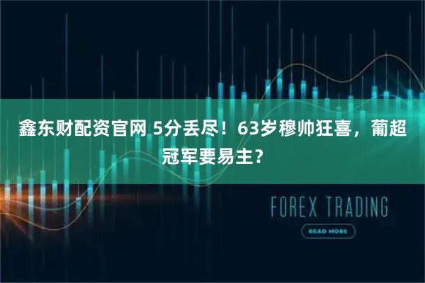 鑫东财配资官网 5分丢尽！63岁穆帅狂喜，葡超冠军要易主？