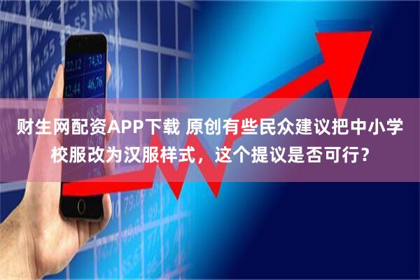 财生网配资APP下载 原创有些民众建议把中小学校服改为汉服样式，这个提议是否可行？