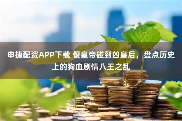 申捷配资APP下载 傻皇帝碰到凶皇后，盘点历史上的狗血剧情八王之乱