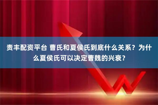 责丰配资平台 曹氏和夏侯氏到底什么关系？为什么夏侯氏可以决定曹魏的兴衰？