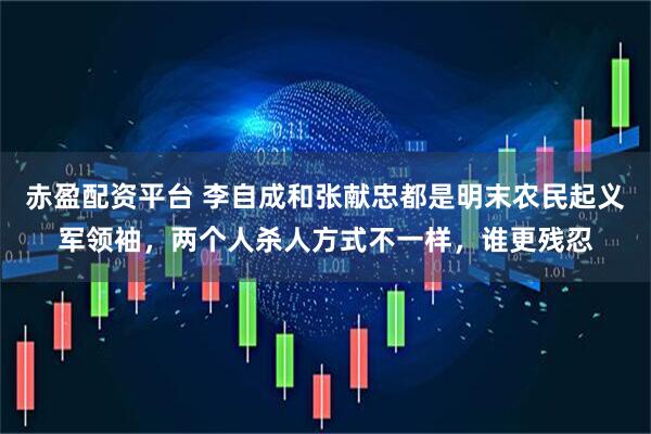 赤盈配资平台 李自成和张献忠都是明末农民起义军领袖，两个人杀人方式不一样，谁更残忍