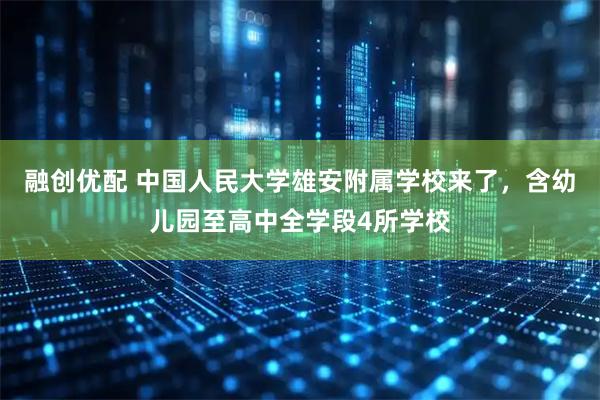 融创优配 中国人民大学雄安附属学校来了，含幼儿园至高中全学段4所学校
