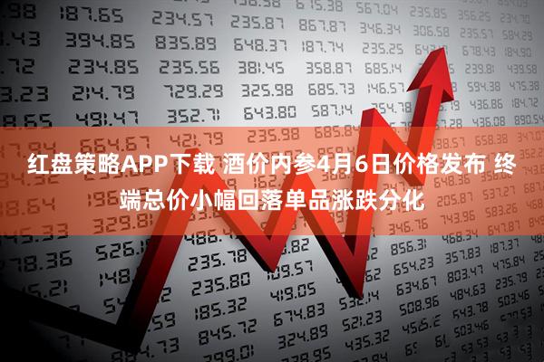 红盘策略APP下载 酒价内参4月6日价格发布 终端总价小幅回落单品涨跌分化