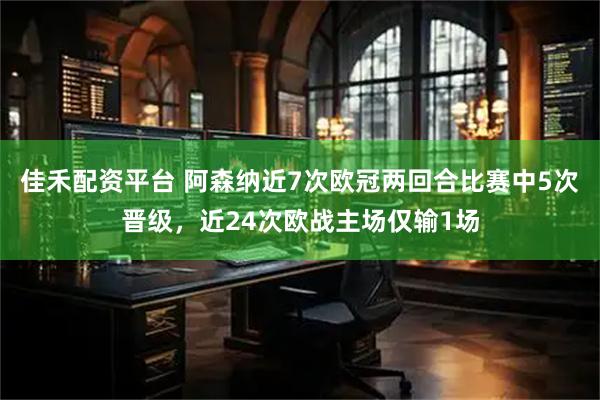 佳禾配资平台 阿森纳近7次欧冠两回合比赛中5次晋级，近24次欧战主场仅输1场